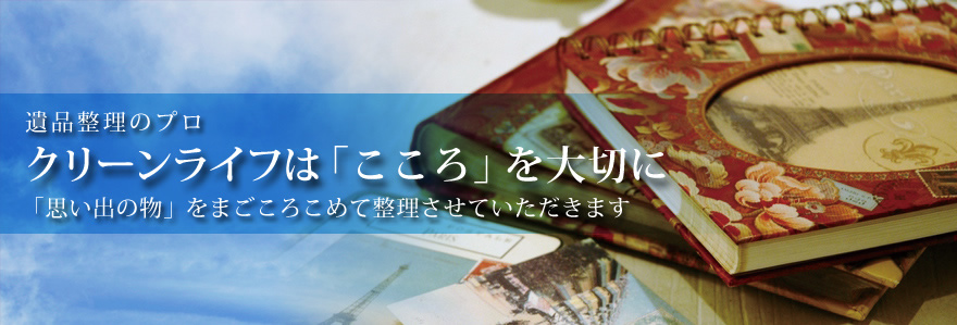 遺品整理のプロ・クリーンライフは「こころ」を大切に「思い出の物」をまごころこめて整理させていただきます